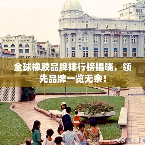 全球橡胶品牌排行榜揭晓，领先品牌一览无余！