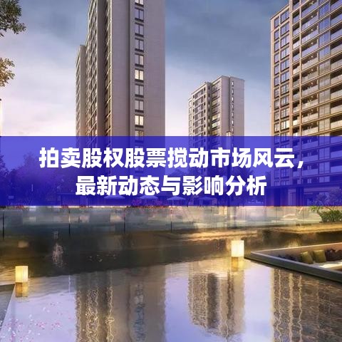 拍卖股权股票搅动市场风云，最新动态与影响分析