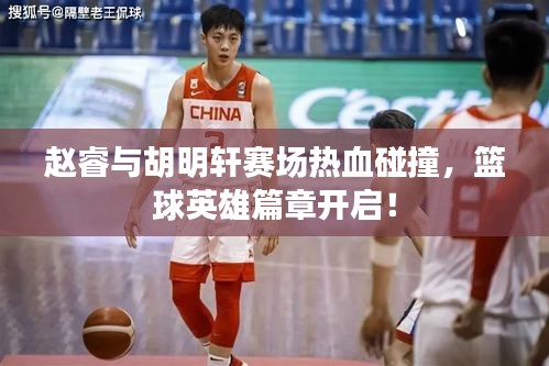 赵睿与胡明轩赛场热血碰撞，篮球英雄篇章开启！