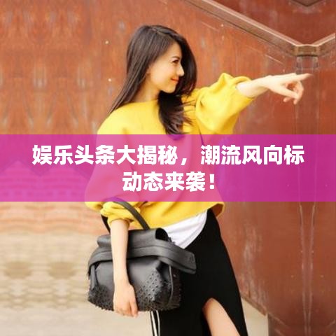 娱乐头条大揭秘，潮流风向标动态来袭！