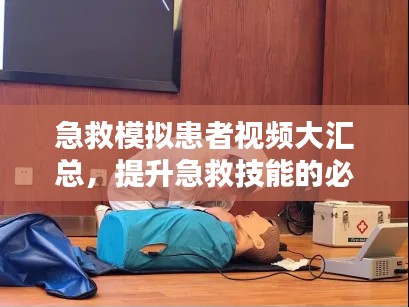 急救模拟患者视频大汇总，提升急救技能的必备资源，最新合集一网打尽！