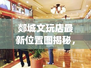 郯城文玩店最新位置图揭秘，宝藏指南，探寻文玩珍宝之旅