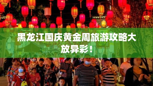 黑龙江国庆黄金周旅游攻略大放异彩！