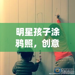 明星孩子涂鸦照，创意与乐趣的完美融合！